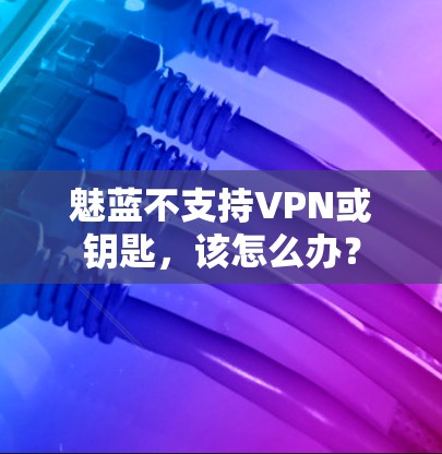 魅蓝不支持VPN或钥匙，该怎么办？