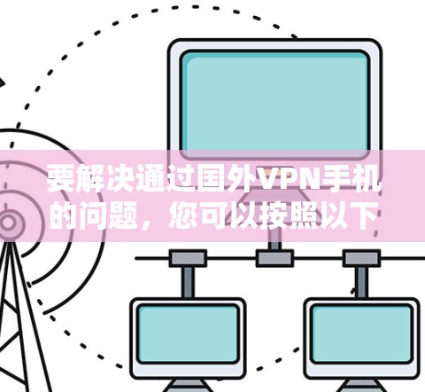 要解决通过国外VPN手机的问题,您可以按照以下步骤进行 要解决通过国外VPN手机的问题,您可以按照以下步骤进行