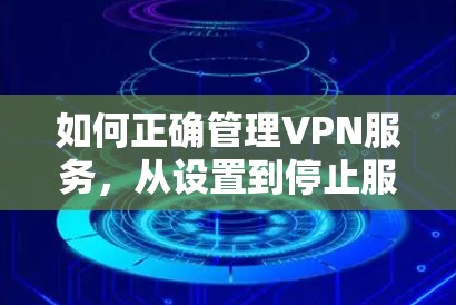 如何正确管理VPN服务，从设置到停止服务的步骤