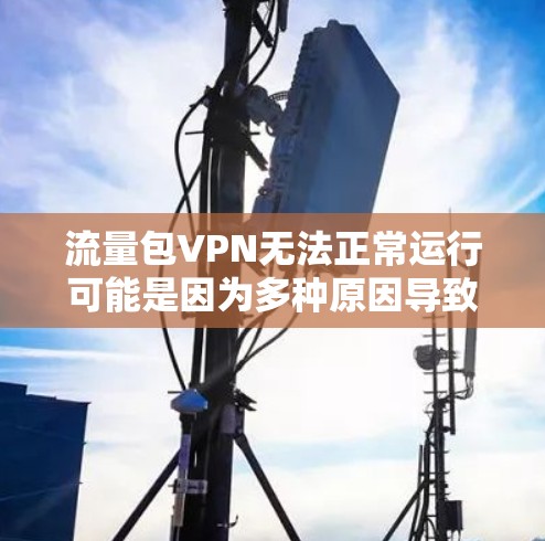 流量包VPN无法正常运行可能是因为多种原因导致的，以下是一些常见的解决方法