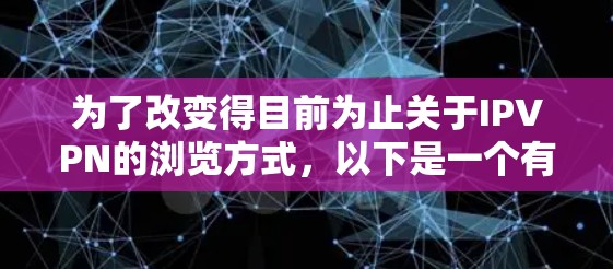 为了改变得目前为止关于IPVPN的浏览方式，以下是一个有条理的解决方案，旨在优化用户体验和效率