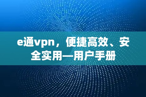 e通vpn,便捷高效、安全实用—用户手册 e通vpn,便捷高效、安全实用—用户手册