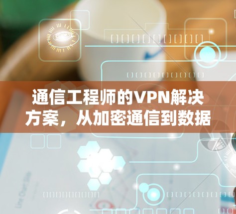 通信工程师的VPN解决方案,从加密通信到数据安全的通信技术实践 通信工程师的VPN解决方案,从加密通信到数据安全的通信技术实践