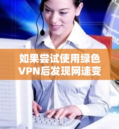 如果尝试使用绿色VPN后发现网速变慢，可能是由于配置错误或网络问题。以下是一些可能的解决方法