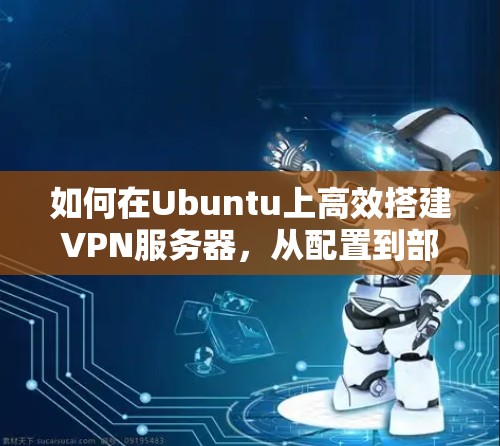 如何在Ubuntu上高效搭建VPN服务器,从配置到部署的完整指南 如何在Ubuntu上高效搭建VPN服务器,从配置到部署的完整指南