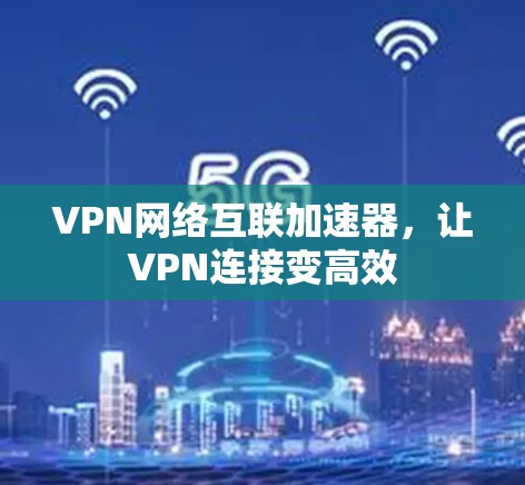 VPN网络互联加速器,让VPN连接变高效 VPN网络互联加速器,让VPN连接变高效