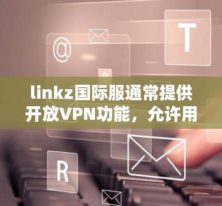 linkz国际服通常提供开放VPN功能，允许用户访问全球网络。以下是使用linkz国际服时需要注意的步骤和注意事项