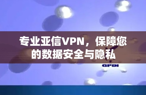 专业亚信VPN,保障您的数据安全与隐私 专业亚信VPN,保障您的数据安全与隐私