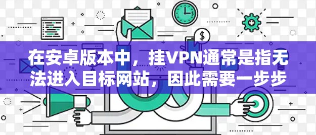 在安卓版本中,挂VPN通常是指无法进入目标网站,因此需要一步步排查和解决。以下是一些步骤指南,帮助你解决挂VPN的问题 在安卓版本中,挂VPN通常是指无法进入目标网站,因此需要一步步排查和解决。以下是一些步骤指南,帮助你解决挂VPN的问题