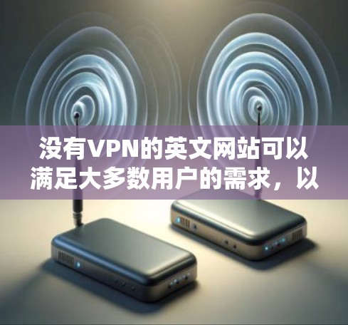 没有VPN的英文网站可以满足大多数用户的需求，以下是几种常见的替代方案