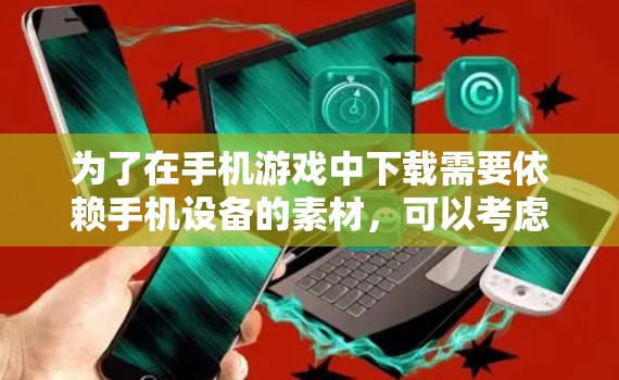 为了在手机游戏中下载需要依赖手机设备的素材,可以考虑以下方法 为了在手机游戏中下载需要依赖手机设备的素材,可以考虑以下方法