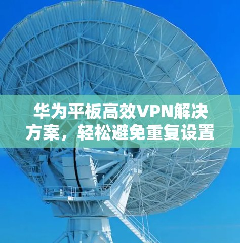 华为平板高效VPN解决方案,轻松避免重复设置陷阱 华为平板高效VPN解决方案,轻松避免重复设置陷阱