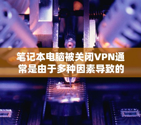 笔记本电脑被关闭VPN通常是由于多种因素导致的，以下是一些可能的原因和解决方法
