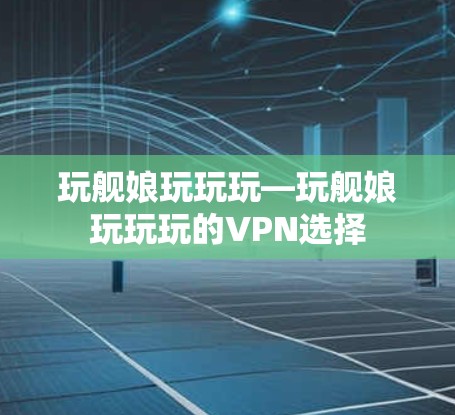 玩舰娘玩玩玩—玩舰娘玩玩玩的VPN选择