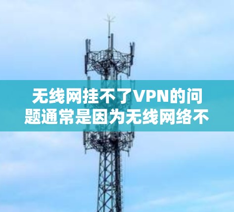 无线网挂不了VPN的问题通常是因为无线网络不稳定、配置错误或带宽不足等原因导致的。以下是一些建议，帮助您解决这个问题