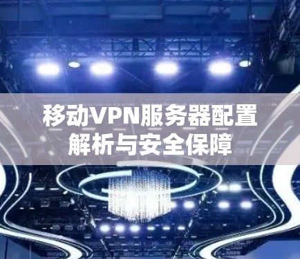 移动VPN服务器配置解析与安全保障 移动VPN服务器配置解析与安全保障