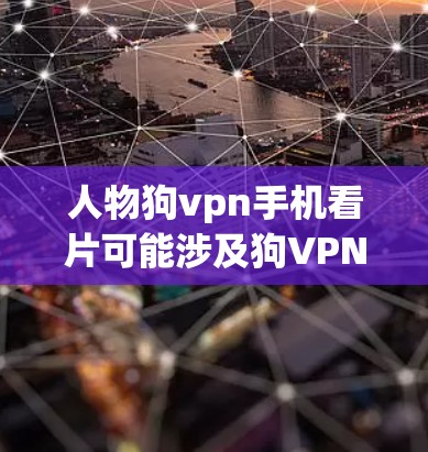 人物狗vpn手机看片可能涉及狗VPN(DwellingVPN)这个词,或者是看片(watching)这个词。以下是一些可能的解释和解决方案 人物狗vpn手机看片可能涉及狗VPN(DwellingVPN)这个词,或者是看片(watching)这个词。以下是一些可能的解释和解决方案