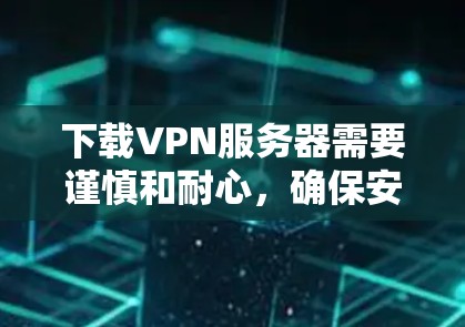 下载VPN服务器需要谨慎和耐心,确保安全性和合法。以下是详细的步骤指南 下载VPN服务器需要谨慎和耐心,确保安全性和合法。以下是详细的步骤指南