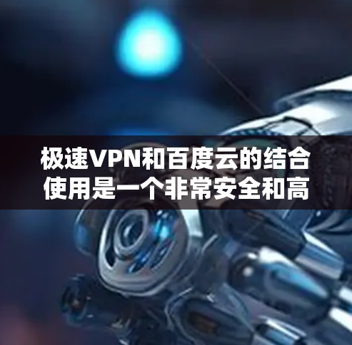 极速VPN和百度云的结合使用是一个非常安全和高效的解决方案，可以有效地保护您的数据和信息安全。以下是关于如何使用极速VPN与百度云相结合的详细步骤和小技巧