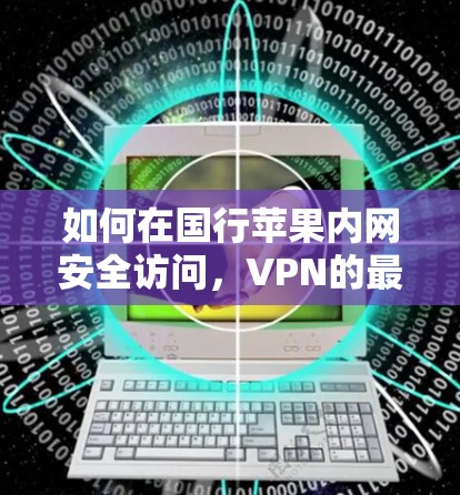 如何在国行苹果内网安全访问,VPN的最佳实践 如何在国行苹果内网安全访问,VPN的最佳实践