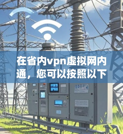 在省内vpn虚拟网内通,您可以按照以下步骤进行操作 在省内vpn虚拟网内通,您可以按照以下步骤进行操作