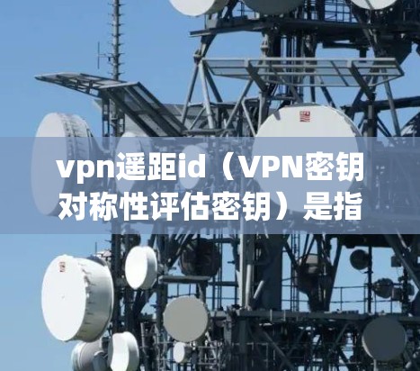 vpn遥距id（VPN密钥对称性评估密钥）是指在VPN中用于评估和验证VPN密钥的密钥。它确保在传输数据时，密钥的安全性，防止攻击者获取并使用加密数据。以下是关于vpn遥距id的详细说明