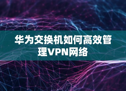 华为交换机如何高效管理VPN网络 华为交换机如何高效管理VPN网络