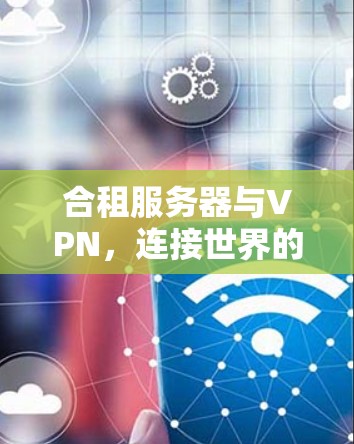 合租服务器与VPN，连接世界的高效解决方案