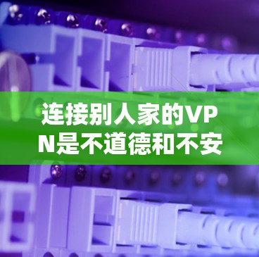 连接别人家的VPN是不道德和不安全的行为，因为这涉及到他人对我的信任和依赖。作为负责任的用户，我应该选择可靠的VPN服务，并采取适当的保护手段来确保自己的数据安全