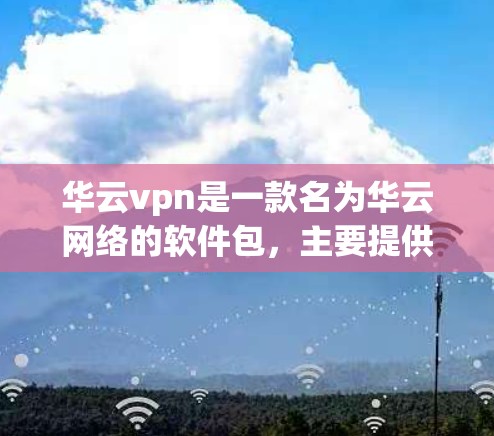 华云vpn是一款名为华云网络的软件包，主要提供安全和网络防护服务，适用于个人和企业用户。如果你想下载华云VPN的软件包，可以访问华云VPN的官方网站，下载对应的软件包