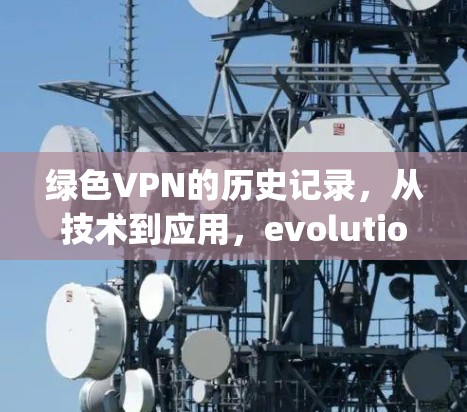 绿色VPN的历史记录，从技术到应用，evolution of GreenVPN History