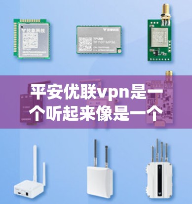 平安优联vpn是一个听起来像是一个产品或服务的名称，可能指的是一个安全、高质的VPN（Virtual Private Network，虚拟网络）服务或产品。以下是对这个名称的解释