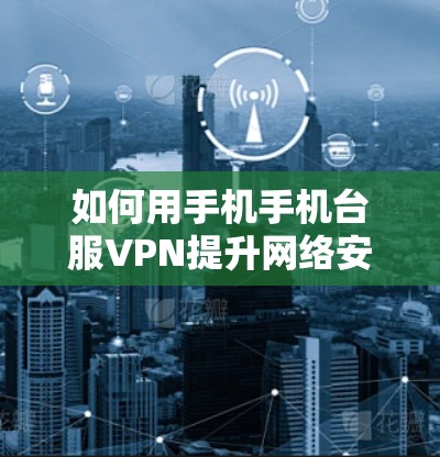 如何用手机手机台服VPN提升网络安全