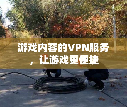 游戏内容的VPN服务,让游戏更便捷 游戏内容的VPN服务,让游戏更便捷