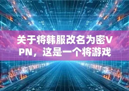 关于将韩服改名为密VPN，这是一个将游戏控制方式从手机转移到鼠标和键盘的方法。以下是对这一改动的分点分析