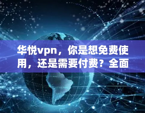 华悦vpn，你是想免费使用，还是需要付费？全面了解才不亏钱！
