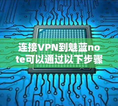 连接VPN到魅蓝note可以通过以下步骤进行