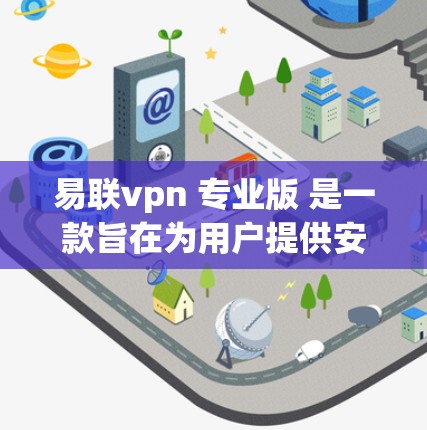 易联vpn 专业版 是一款旨在为用户提供安全、可靠的VPN服务的专业版本。它通常具有以下特点和功能