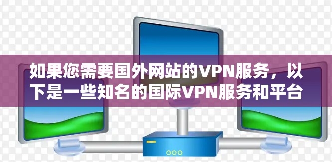 如果您需要国外网站的VPN服务,以下是一些知名的国际VPN服务和平台,供您参考 如果您需要国外网站的VPN服务,以下是一些知名的国际VPN服务和平台,供您参考