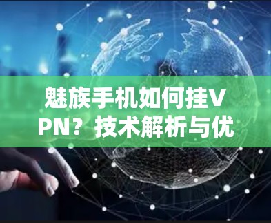 魅族手机如何挂VPN?技术解析与优化建议 魅族手机如何挂VPN?技术解析与优化建议