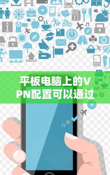 平板电脑上的VPN配置可以通过以下步骤来实现
