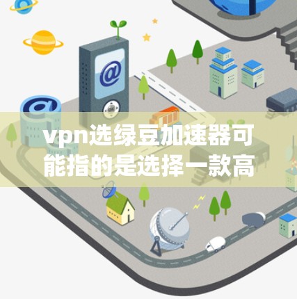 vpn选绿豆加速器可能指的是选择一款高效、稳定且免费的VPN加速器。以下是一些常用的VPN加速器推荐，供您参考