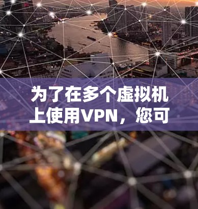 为了在多个虚拟机上使用VPN,您可以按照以下步骤操作 为了在多个虚拟机上使用VPN,您可以按照以下步骤操作