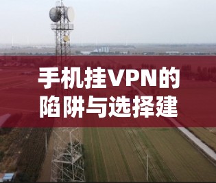 手机挂VPN的陷阱与选择建议