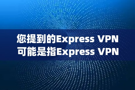 您提到的Express VPN可能是指Express VPN(ExpressVPN)这是一种针对特定设备的VPN应用。如果您想下载并安装该应用,可以访问以下链接 您提到的Express VPN可能是指Express VPN(ExpressVPN)这是一种针对特定设备的VPN应用。如果您想下载并安装该应用,可以访问以下链接