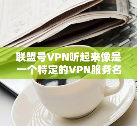 联盟号VPN听起来像是一个特定的VPN服务名称，但由于名称中的联盟和号可能存在误解，具体情况取决于具体的VPN服务提供商。以下是一些可能的解释和用途