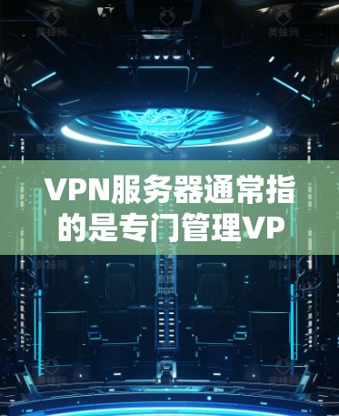 VPN服务器通常指的是专门管理VPN连接的服务器,这些服务器通常需要维护和管理,以确保VPN的安全和稳定运行。以下是关于VPN服务器的一些关键信息和内容 VPN服务器通常指的是专门管理VPN连接的服务器,这些服务器通常需要维护和管理,以确保VPN的安全和稳定运行。以下是关于VPN服务器的一些关键信息和内容