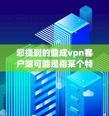 您提到的鼎成vpn客户端可能是指某个特定软件或应用的客户端版本。不过，由于鼎成vpn这个词汇可能不是一个标准的软件名称，或者可能包含拼写错误，我无法直接提供相关信息