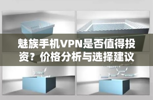 魅族手机VPN是否值得投资?价格分析与选择建议 魅族手机VPN是否值得投资?价格分析与选择建议