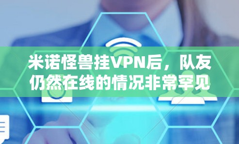 米诺怪兽挂VPN后，队友仍然在线的情况非常罕见，但确实可能发生。以下是一些可能的原因和预防措施